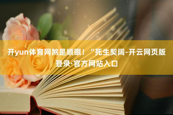 开yun体育网煞是顺眼！“死生契阔-开云网页版登录·官方网站入口