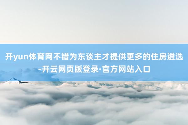 开yun体育网不错为东谈主才提供更多的住房遴选-开云网页版登录·官方网站入口