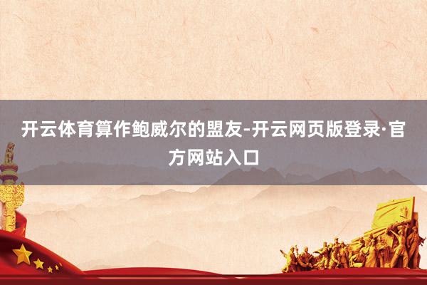 开云体育　　算作鲍威尔的盟友-开云网页版登录·官方网站入口