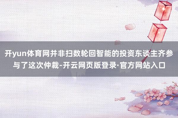 开yun体育网并非扫数轮回智能的投资东谈主齐参与了这次仲裁-开云网页版登录·官方网站入口