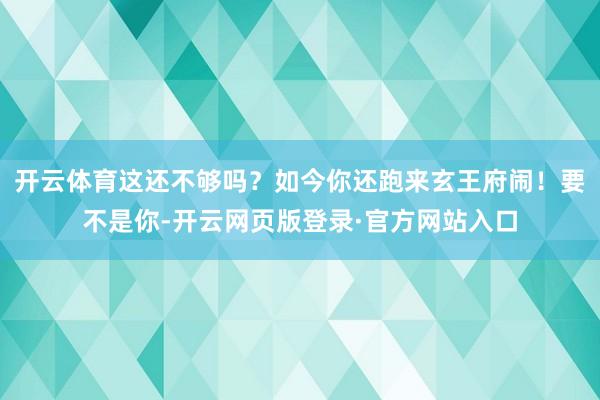 开云体育这还不够吗？如今你还跑来玄王府闹！要不是你-开云网页版登录·官方网站入口