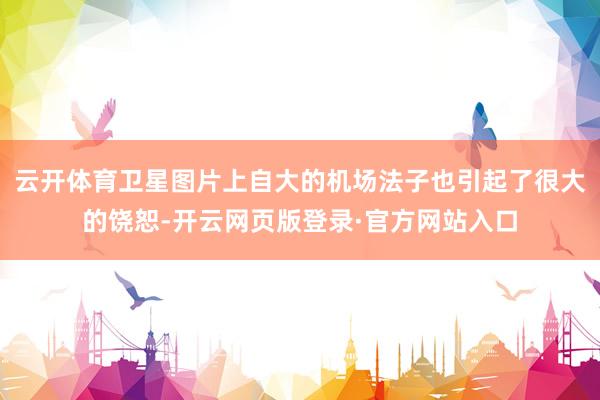 云开体育卫星图片上自大的机场法子也引起了很大的饶恕-开云网页版登录·官方网站入口