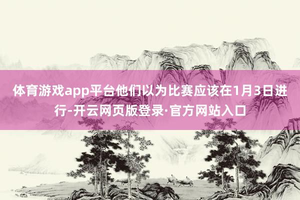 体育游戏app平台他们以为比赛应该在1月3日进行-开云网页版登录·官方网站入口