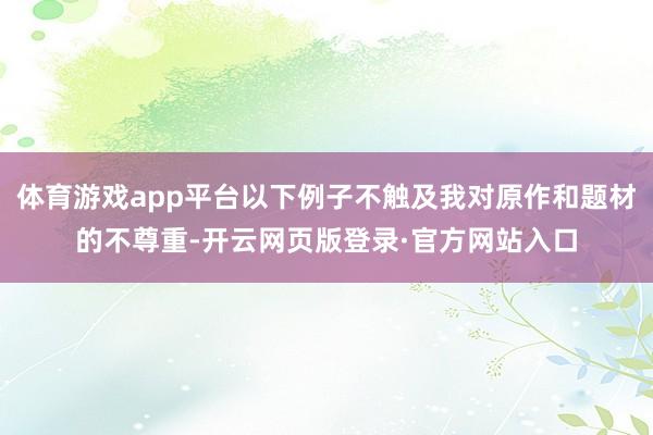 体育游戏app平台以下例子不触及我对原作和题材的不尊重-开云网页版登录·官方网站入口