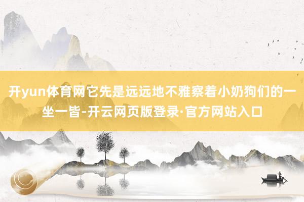 开yun体育网它先是远远地不雅察着小奶狗们的一坐一皆-开云网页版登录·官方网站入口