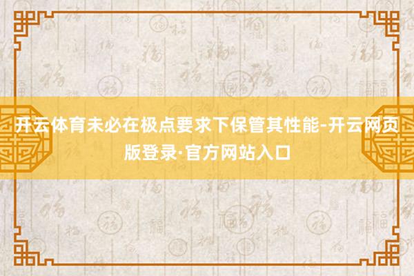 开云体育未必在极点要求下保管其性能-开云网页版登录·官方网站入口