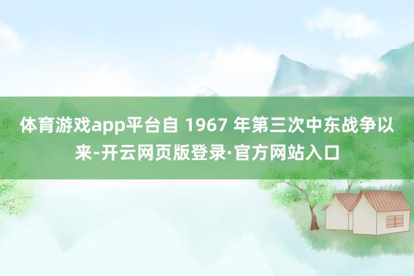 体育游戏app平台自 1967 年第三次中东战争以来-开云网页版登录·官方网站入口