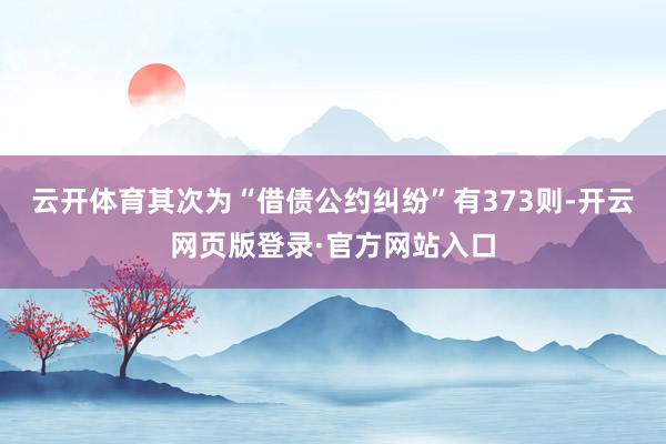 云开体育其次为“借债公约纠纷”有373则-开云网页版登录·官方网站入口
