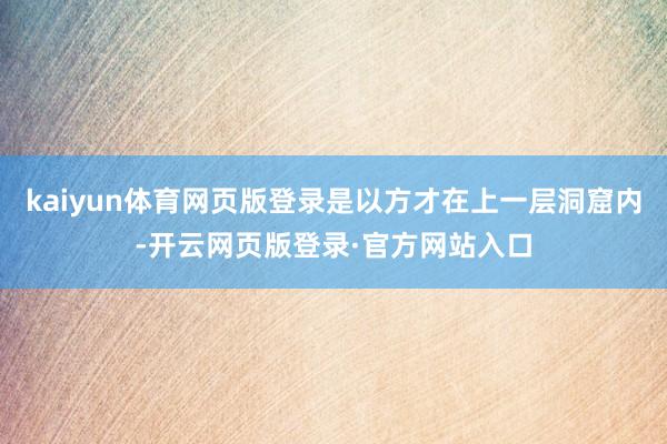 kaiyun体育网页版登录是以方才在上一层洞窟内-开云网页版登录·官方网站入口