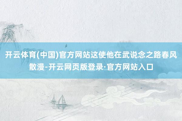 开云体育(中国)官方网站这使他在武说念之路春风散漫-开云网页版登录·官方网站入口