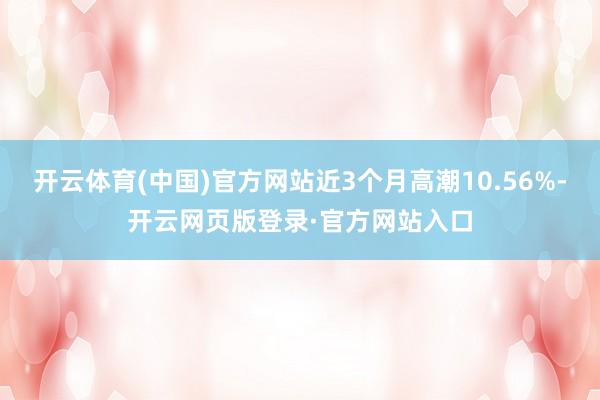 开云体育(中国)官方网站近3个月高潮10.56%-开云网页版登录·官方网站入口