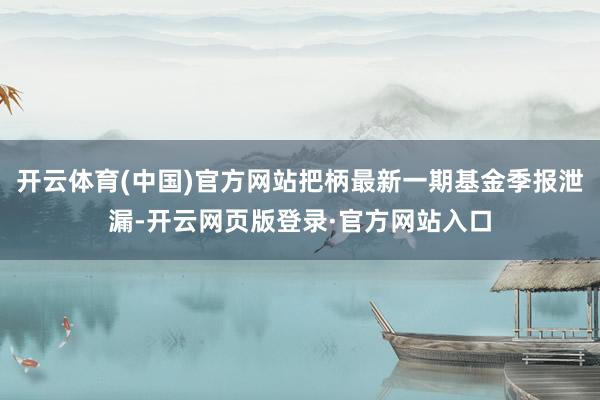 开云体育(中国)官方网站把柄最新一期基金季报泄漏-开云网页版登录·官方网站入口