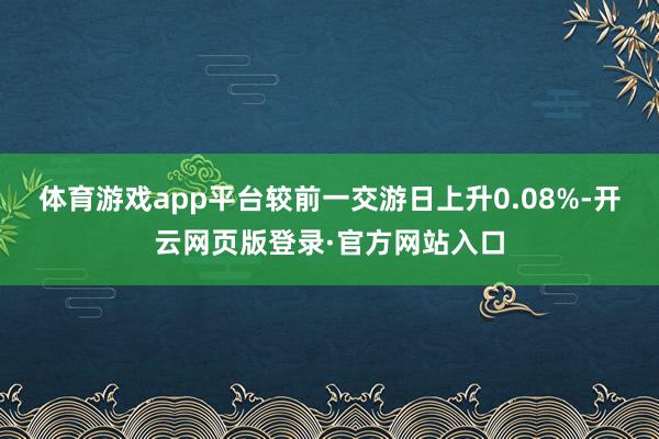 体育游戏app平台较前一交游日上升0.08%-开云网页版登录·官方网站入口