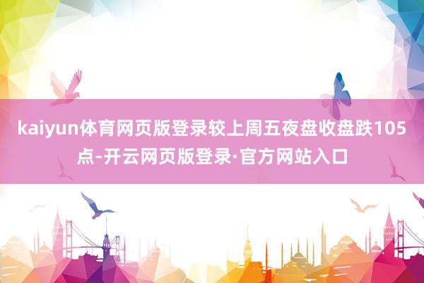 kaiyun体育网页版登录较上周五夜盘收盘跌105点-开云网页版登录·官方网站入口