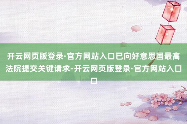 开云网页版登录·官方网站入口已向好意思国最高法院提交关键请求-开云网页版登录·官方网站入口