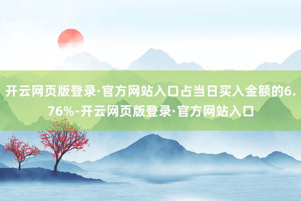 开云网页版登录·官方网站入口占当日买入金额的6.76%-开云网页版登录·官方网站入口