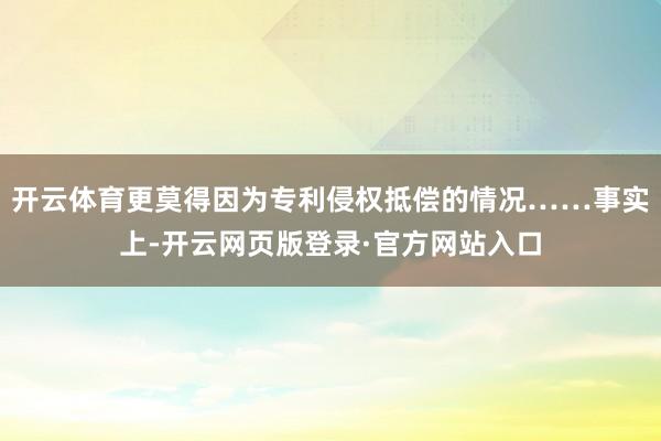 开云体育更莫得因为专利侵权抵偿的情况……事实上-开云网页版登录·官方网站入口