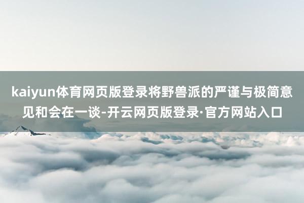 kaiyun体育网页版登录将野兽派的严谨与极简意见和会在一谈-开云网页版登录·官方网站入口