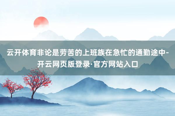 云开体育非论是劳苦的上班族在急忙的通勤途中-开云网页版登录·官方网站入口