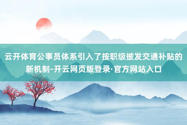 云开体育公事员体系引入了按职级披发交通补贴的新机制-开云网页版登录·官方网站入口
