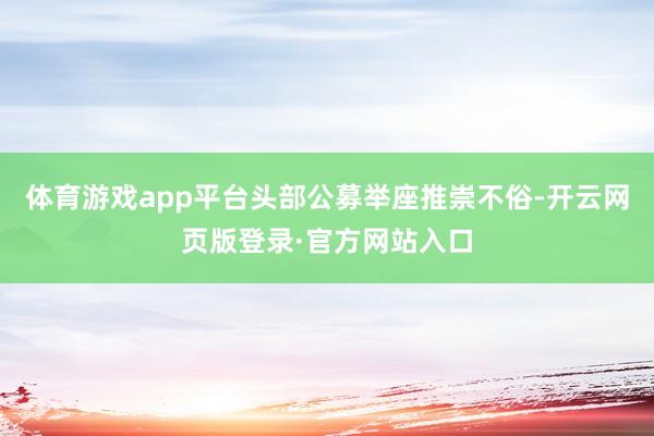 体育游戏app平台头部公募举座推崇不俗-开云网页版登录·官方网站入口