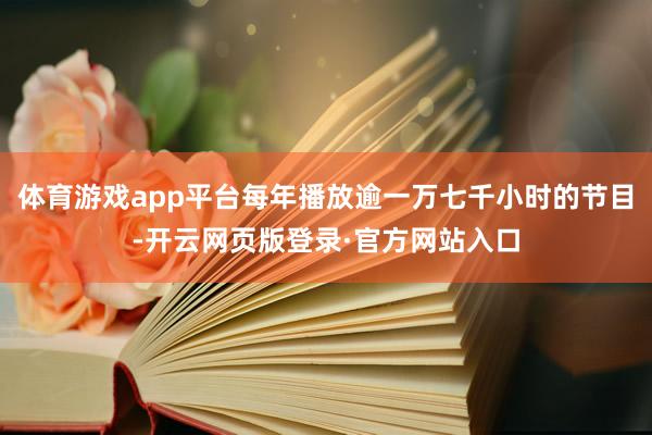 体育游戏app平台每年播放逾一万七千小时的节目-开云网页版登录·官方网站入口
