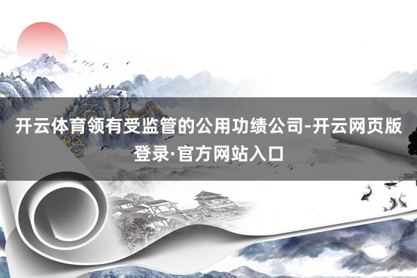 开云体育领有受监管的公用功绩公司-开云网页版登录·官方网站入口