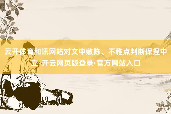 云开体育和讯网站对文中敷陈、不雅点判断保捏中立-开云网页版登录·官方网站入口