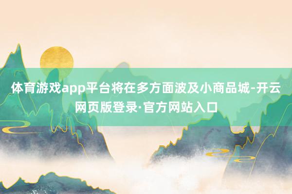 体育游戏app平台将在多方面波及小商品城-开云网页版登录·官方网站入口