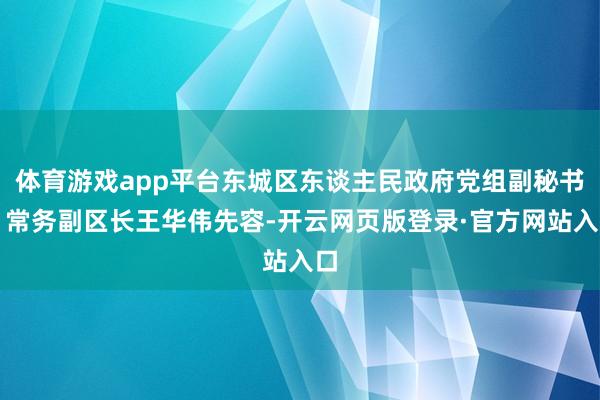 体育游戏app平台东城区东谈主民政府党组副秘书、常务副区长王华伟先容-开云网页版登录·官方网站入口