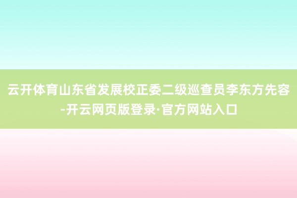 云开体育　　山东省发展校正委二级巡查员李东方先容-开云网页版登录·官方网站入口