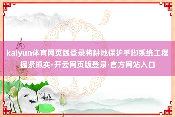 kaiyun体育网页版登录将耕地保护手脚系统工程握紧抓实-开云网页版登录·官方网站入口