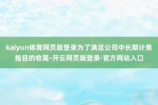 kaiyun体育网页版登录为了满足公司中长期计策指目的收尾-开云网页版登录·官方网站入口