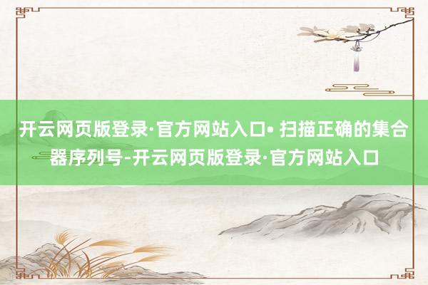 开云网页版登录·官方网站入口• 扫描正确的集合器序列号-开云网页版登录·官方网站入口