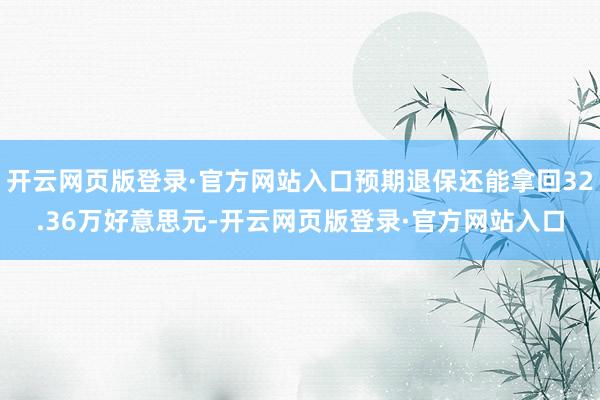 开云网页版登录·官方网站入口预期退保还能拿回32.36万好意思元-开云网页版登录·官方网站入口