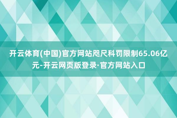 开云体育(中国)官方网站咫尺科罚限制65.06亿元-开云网页版登录·官方网站入口