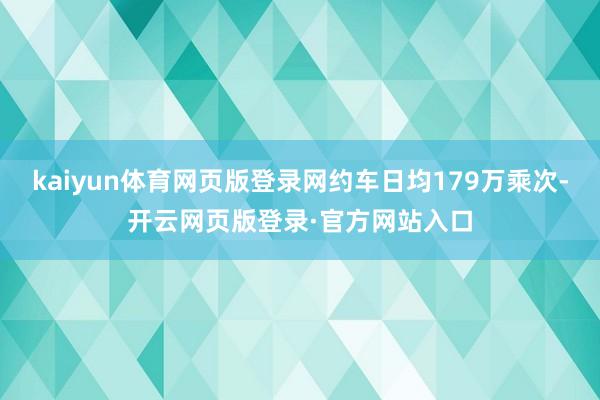 kaiyun体育网页版登录网约车日均179万乘次-开云网页版登录·官方网站入口
