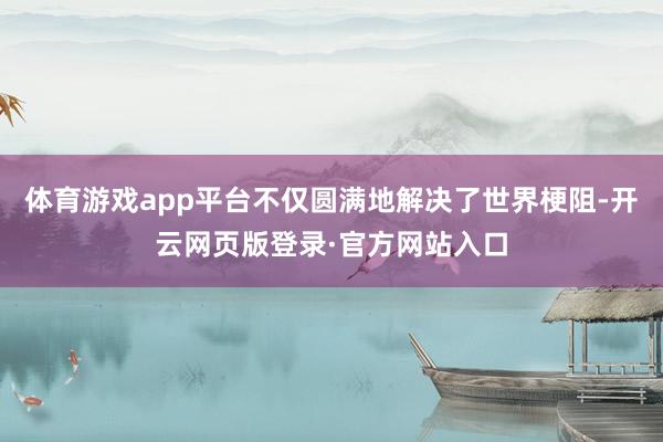 体育游戏app平台不仅圆满地解决了世界梗阻-开云网页版登录·官方网站入口