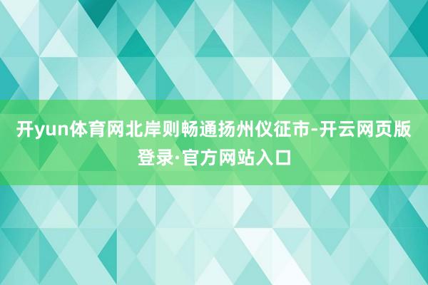 开yun体育网北岸则畅通扬州仪征市-开云网页版登录·官方网站入口