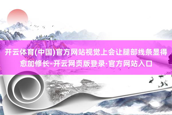 开云体育(中国)官方网站视觉上会让腿部线条显得愈加修长-开云网页版登录·官方网站入口