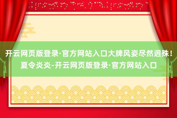 开云网页版登录·官方网站入口大牌风姿尽然迥殊！夏令炎炎-开云网页版登录·官方网站入口