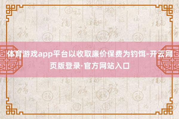 体育游戏app平台以收取廉价保费为钓饵-开云网页版登录·官方网站入口