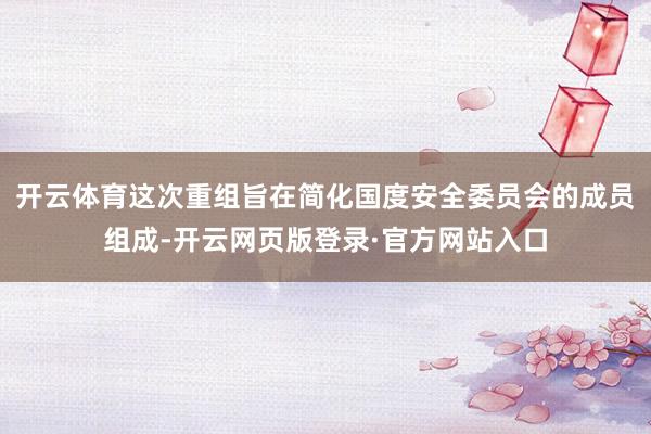 开云体育这次重组旨在简化国度安全委员会的成员组成-开云网页版登录·官方网站入口