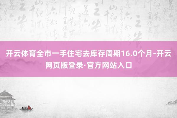 开云体育全市一手住宅去库存周期16.0个月-开云网页版登录·官方网站入口