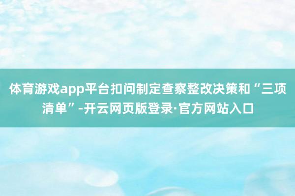 体育游戏app平台扣问制定查察整改决策和“三项清单”-开云网页版登录·官方网站入口