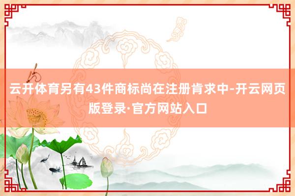 云开体育另有43件商标尚在注册肯求中-开云网页版登录·官方网站入口