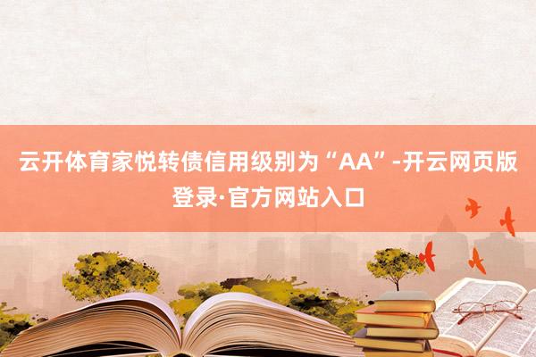云开体育家悦转债信用级别为“AA”-开云网页版登录·官方网站入口