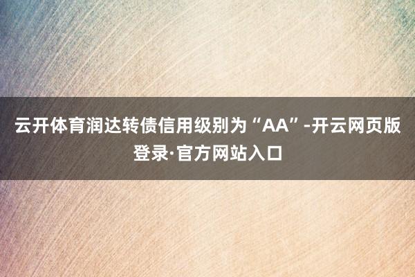 云开体育润达转债信用级别为“AA”-开云网页版登录·官方网站入口