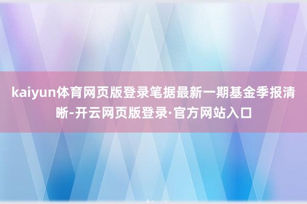 kaiyun体育网页版登录笔据最新一期基金季报清晰-开云网页版登录·官方网站入口