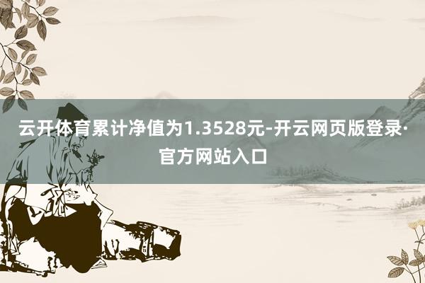 云开体育累计净值为1.3528元-开云网页版登录·官方网站入口
